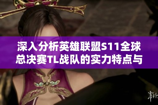 深入分析英雄联盟S11全球总决赛TL战队的实力特点与战术风格