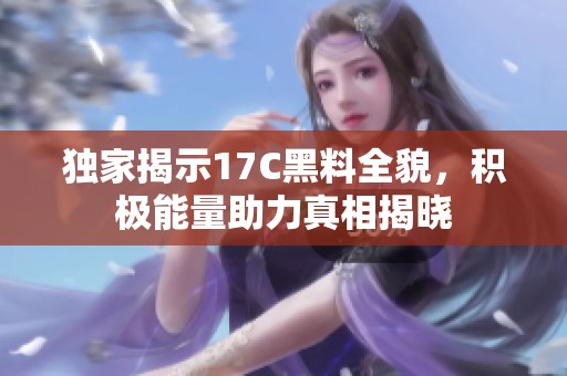 独家揭示17C黑料全貌，积极能量助力真相揭晓