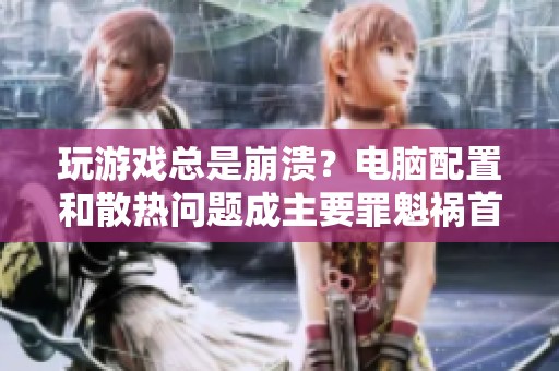 玩游戏总是崩溃？电脑配置和散热问题成主要罪魁祸首