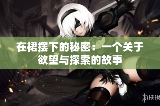 在裙摆下的秘密：一个关于欲望与探索的故事