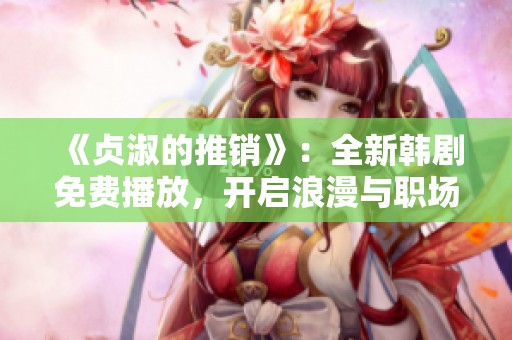 《贞淑的推销》：全新韩剧免费播放，开启浪漫与职场的奇妙旅程