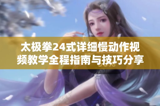 太极拳24式详细慢动作视频教学全程指南与技巧分享
