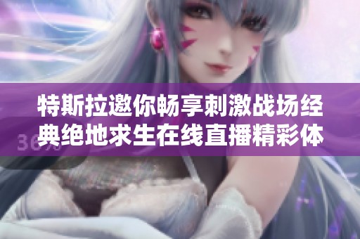 特斯拉邀你畅享刺激战场经典绝地求生在线直播精彩体验