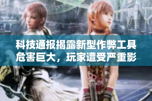 科技通报揭露新型作弊工具危害巨大，玩家遭受严重影响
