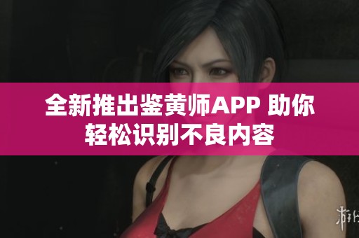 全新推出鉴黄师APP 助你轻松识别不良内容
