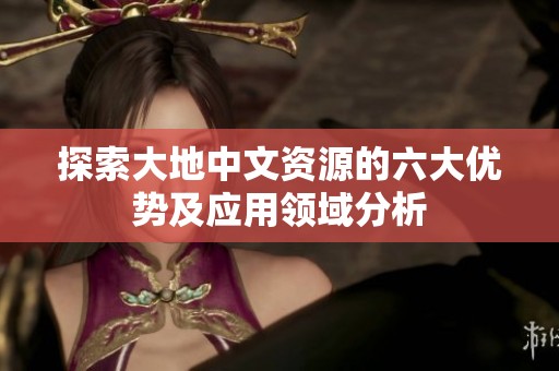 探索大地中文资源的六大优势及应用领域分析
