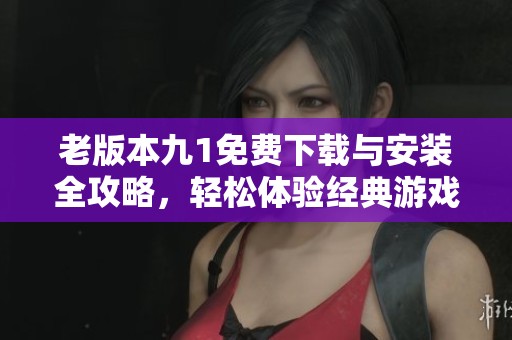 老版本九1免费下载与安装全攻略，轻松体验经典游戏魅力