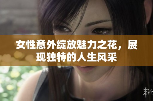 女性意外绽放魅力之花，展现独特的人生风采