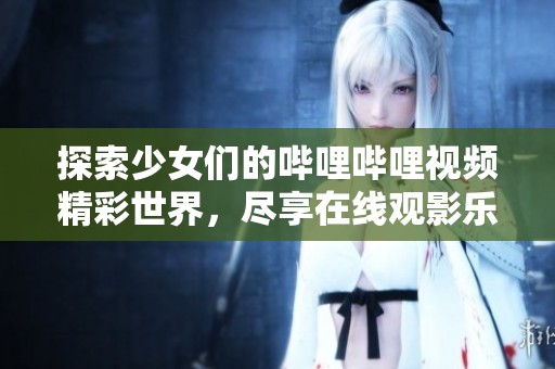探索少女们的哔哩哔哩视频精彩世界，尽享在线观影乐趣