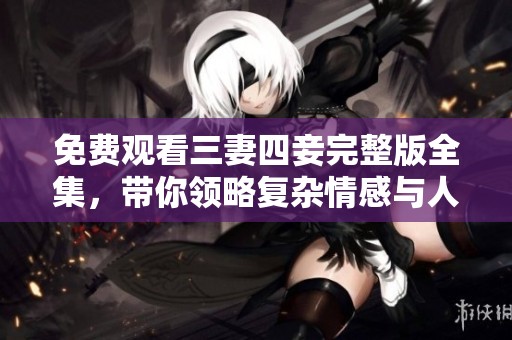免费观看三妻四妾完整版全集，带你领略复杂情感与人性纠葛
