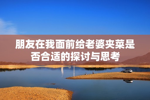 朋友在我面前给老婆夹菜是否合适的探讨与思考