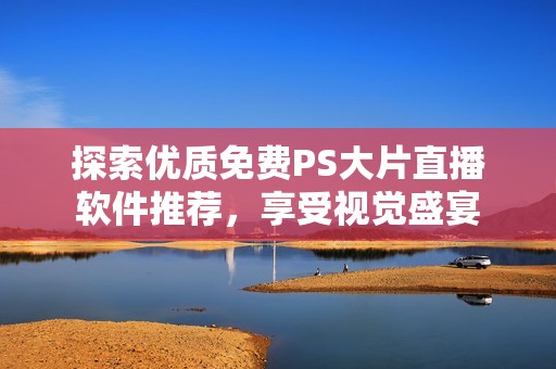 探索优质免费PS大片直播软件推荐，享受视觉盛宴