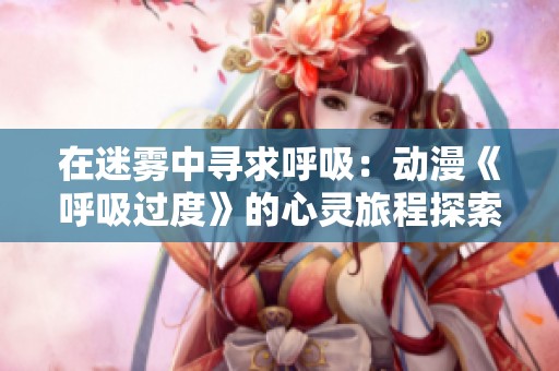 在迷雾中寻求呼吸：动漫《呼吸过度》的心灵旅程探索