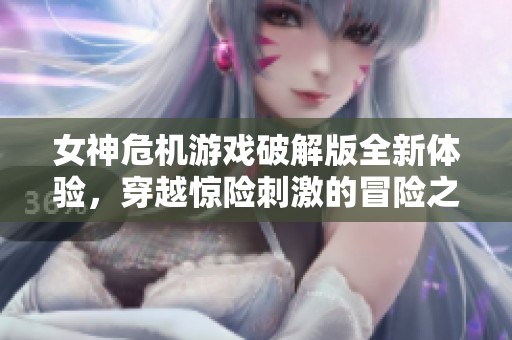 女神危机游戏破解版全新体验，穿越惊险刺激的冒险之旅