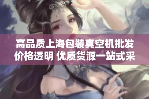 高品质上海包装真空机批发价格透明 优质货源一站式采购平台