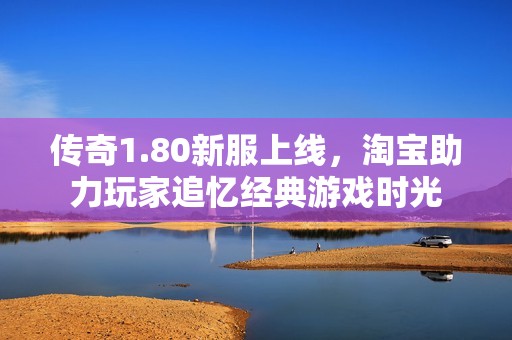 传奇1.80新服上线，淘宝助力玩家追忆经典游戏时光