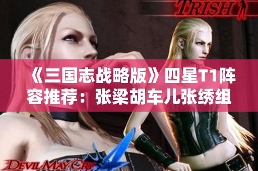 《三国志战略版》四星T1阵容推荐：张梁胡车儿张绣组合解析与玩法分享