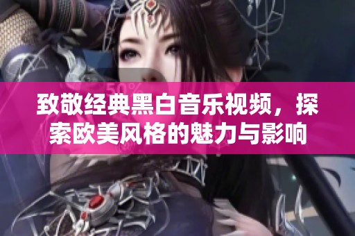 致敬经典黑白音乐视频，探索欧美风格的魅力与影响