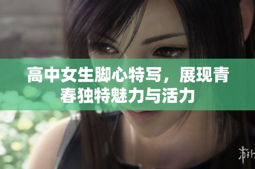 高中女生脚心特写，展现青春独特魅力与活力