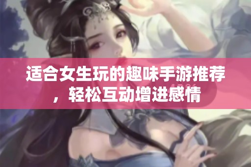 适合女生玩的趣味手游推荐，轻松互动增进感情