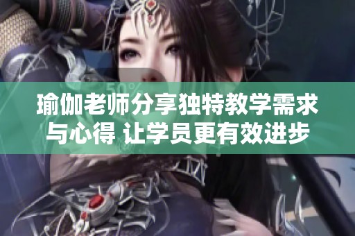 瑜伽老师分享独特教学需求与心得 让学员更有效进步