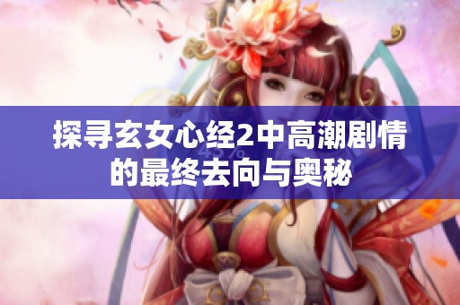探寻玄女心经2中高潮剧情的最终去向与奥秘