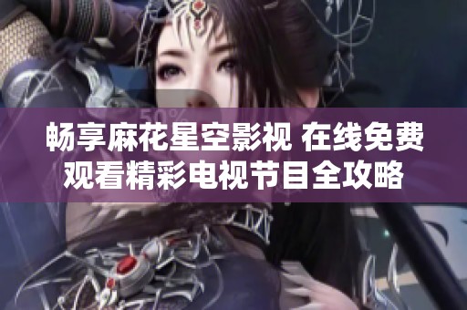 畅享麻花星空影视 在线免费观看精彩电视节目全攻略