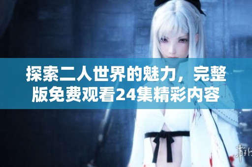探索二人世界的魅力，完整版免费观看24集精彩内容