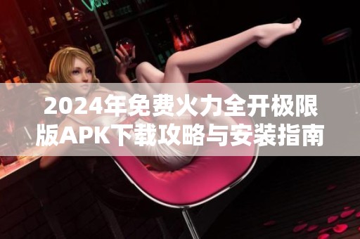 2024年免费火力全开极限版APK下载攻略与安装指南