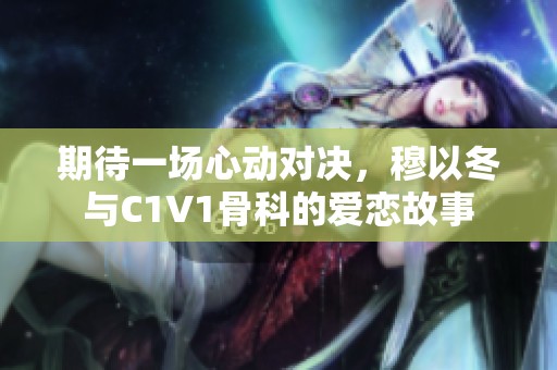 期待一场心动对决，穆以冬与C1V1骨科的爱恋故事
