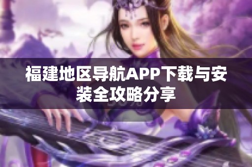 福建地区导航APP下载与安装全攻略分享