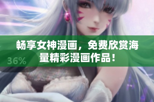畅享女神漫画，免费欣赏海量精彩漫画作品！