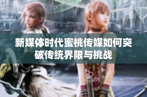 新媒体时代蜜桃传媒如何突破传统界限与挑战