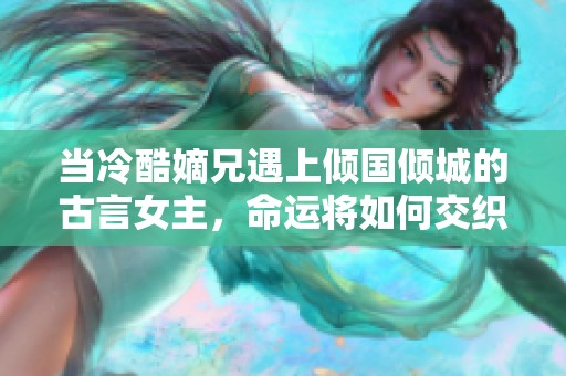 当冷酷嫡兄遇上倾国倾城的古言女主，命运将如何交织