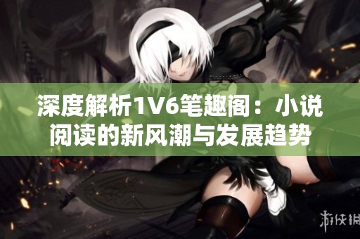 深度解析1V6笔趣阁：小说阅读的新风潮与发展趋势