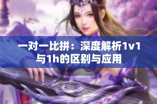 一对一比拼：深度解析1v1与1h的区别与应用
