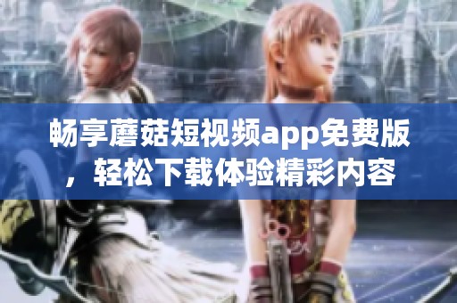 畅享蘑菇短视频app免费版，轻松下载体验精彩内容