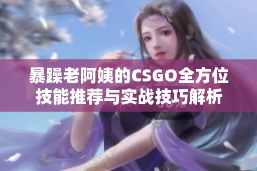 暴躁老阿姨的CSGO全方位技能推荐与实战技巧解析