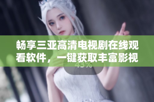 畅享三亚高清电视剧在线观看软件，一键获取丰富影视资源
