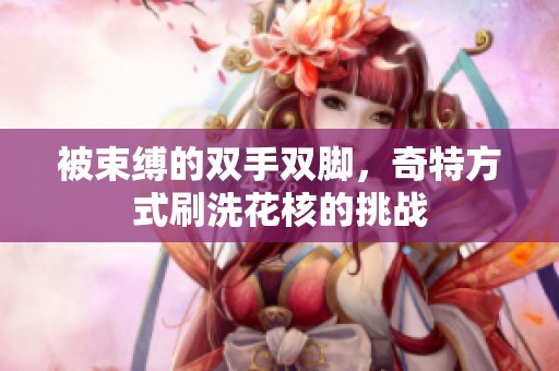 被束缚的双手双脚，奇特方式刷洗花核的挑战