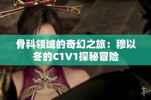 骨科领域的奇幻之旅：穆以冬的C1V1探秘冒险