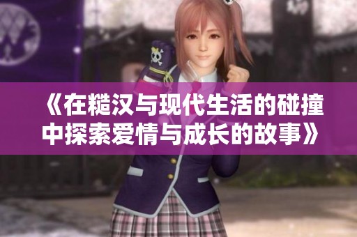 《在糙汉与现代生活的碰撞中探索爱情与成长的故事》
