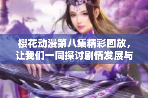 樱花动漫第八集精彩回放，让我们一同探讨剧情发展与角色成长
