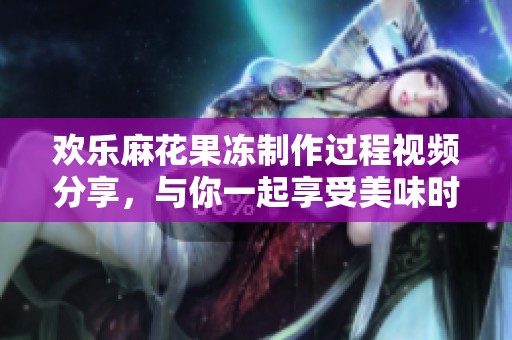 欢乐麻花果冻制作过程视频分享，与你一起享受美味时光