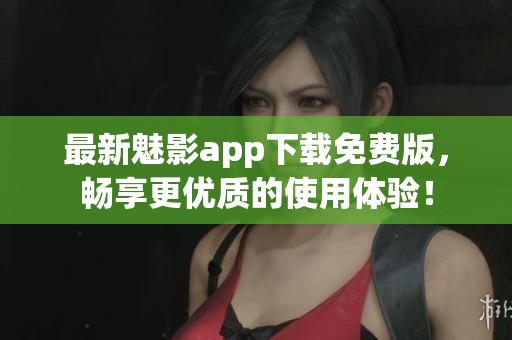 最新魅影app下载免费版，畅享更优质的使用体验！