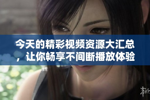 今天的精彩视频资源大汇总，让你畅享不间断播放体验