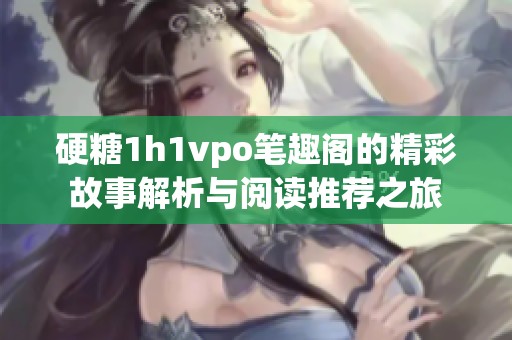 硬糖1h1vpo笔趣阁的精彩故事解析与阅读推荐之旅
