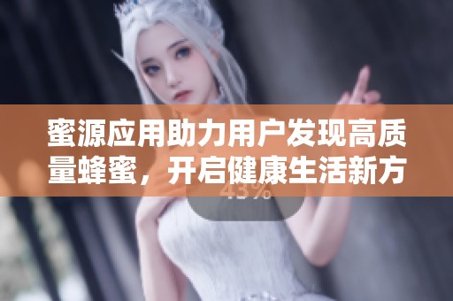 蜜源应用助力用户发现高质量蜂蜜，开启健康生活新方式