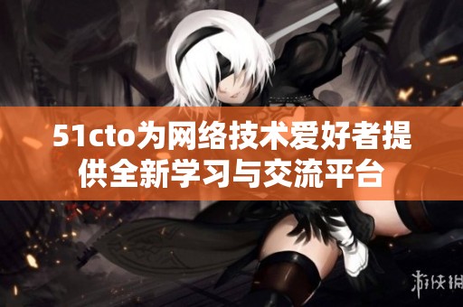 51cto为网络技术爱好者提供全新学习与交流平台
