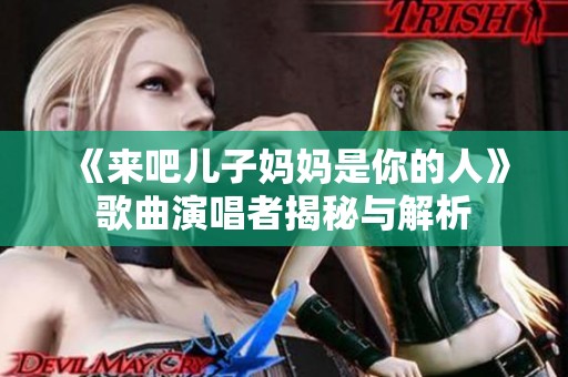 《来吧儿子妈妈是你的人》歌曲演唱者揭秘与解析